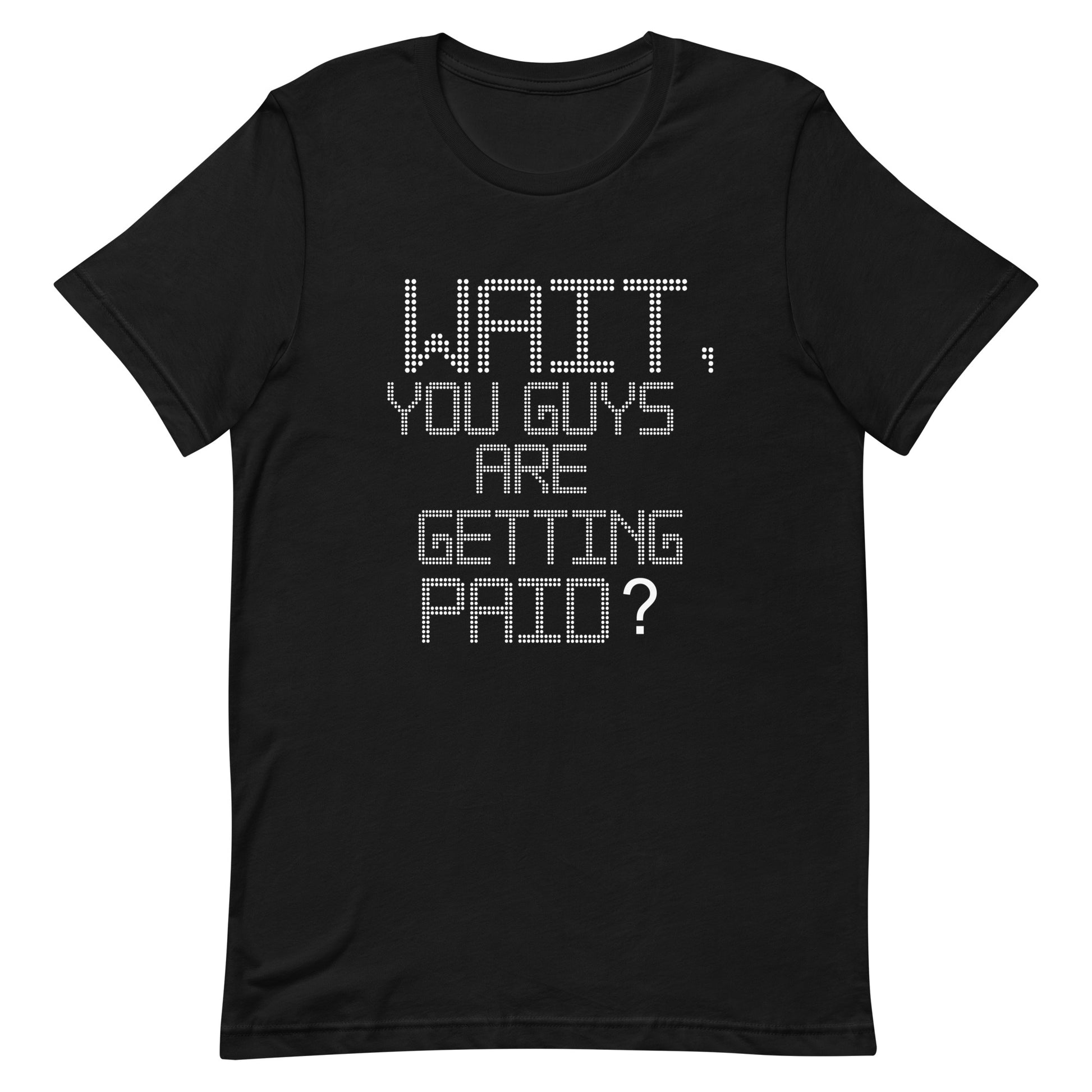 A black short-sleeve crewneck t-shirt with a white pixelated text graphic on the front that reads 'WAIT, YOU GUYS ARE GETTING PAID?'.