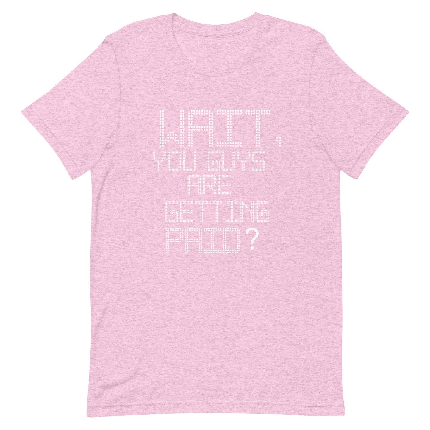 A light pink heathered short-sleeve t-shirt with a white pixelated text graphic on the front that reads 'WAIT, YOU GUYS ARE GETTING PAID?'.