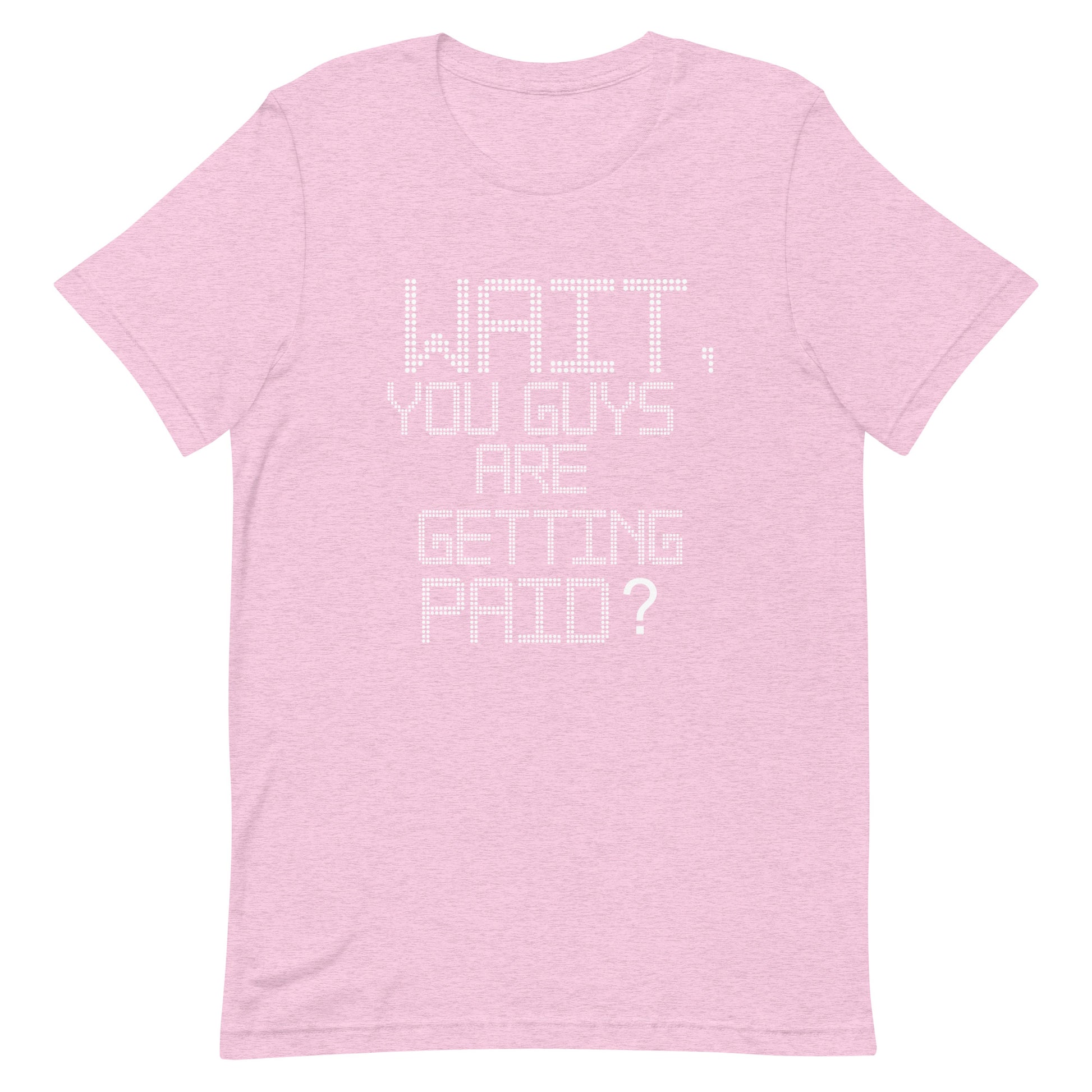 A light pink heathered short-sleeve t-shirt with a white pixelated text graphic on the front that reads 'WAIT, YOU GUYS ARE GETTING PAID?'.