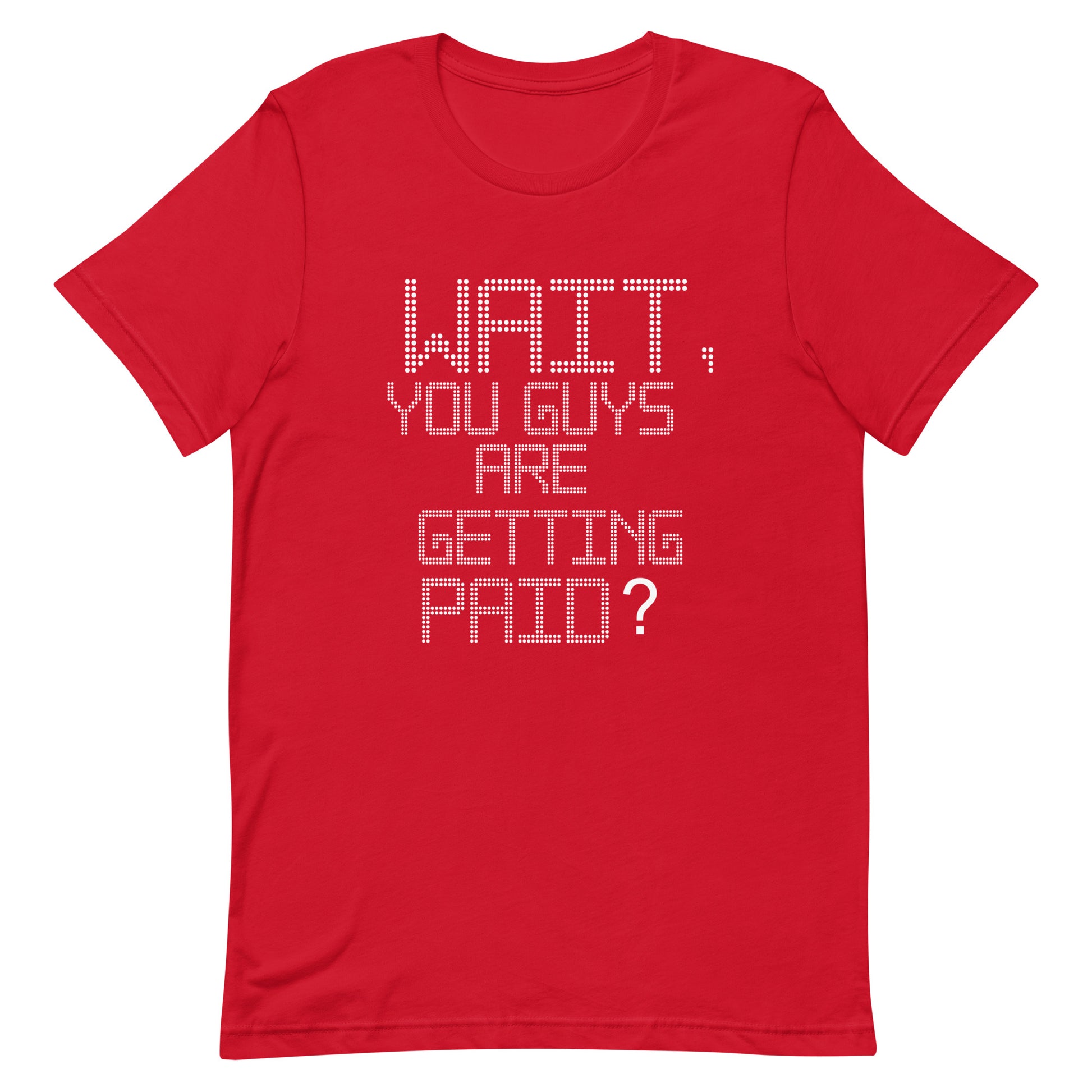 A red short-sleeve crewneck t-shirt with a white dotted pixel-style text graphic on the front reading 'WAIT, YOU GUYS ARE GETTING PAID?'.